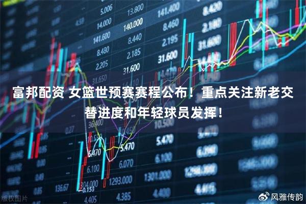 富邦配资 女篮世预赛赛程公布！重点关注新老交替进度和年轻球员发挥！