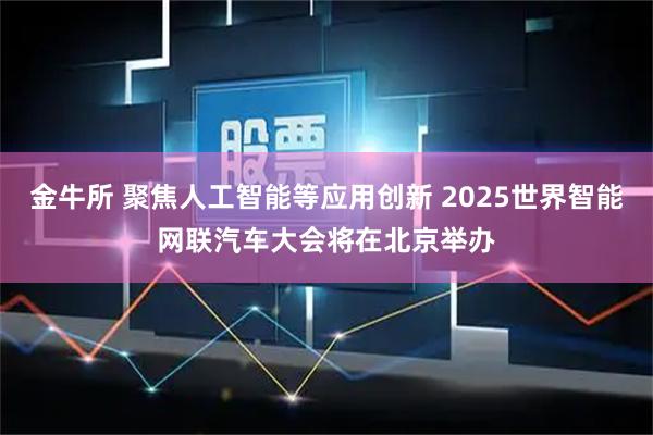 金牛所 聚焦人工智能等应用创新 2025世界智能网联汽车大会将在北京举办