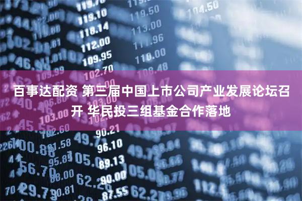 百事达配资 第三届中国上市公司产业发展论坛召开 华民投三组基金合作落地