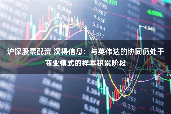 沪深股票配资 汉得信息：与英伟达的协同仍处于商业模式的样本积累阶段