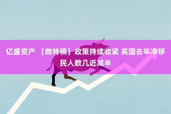 亿盛资产 【微特稿】政策持续收紧 英国去年净移民人数几近减半